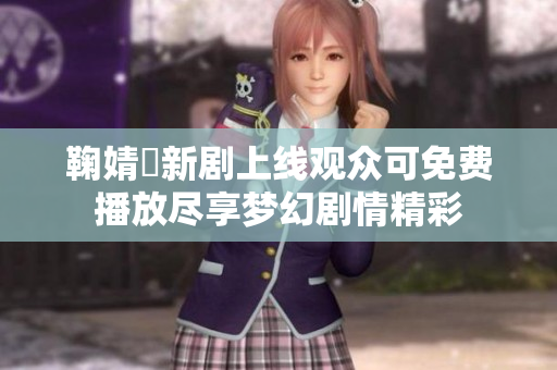 鞠婧祎新剧上线观众可免费播放尽享梦幻剧情精彩