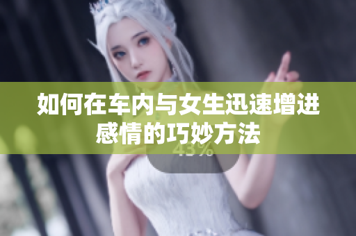 如何在车内与女生迅速增进感情的巧妙方法