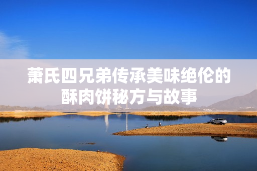 萧氏四兄弟传承美味绝伦的酥肉饼秘方与故事