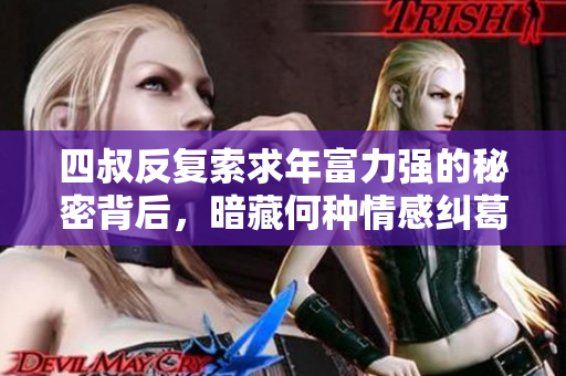 四叔反复索求年富力强的秘密背后，暗藏何种情感纠葛？