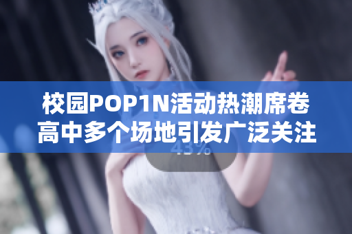 校园POP1N活动热潮席卷高中多个场地引发广泛关注