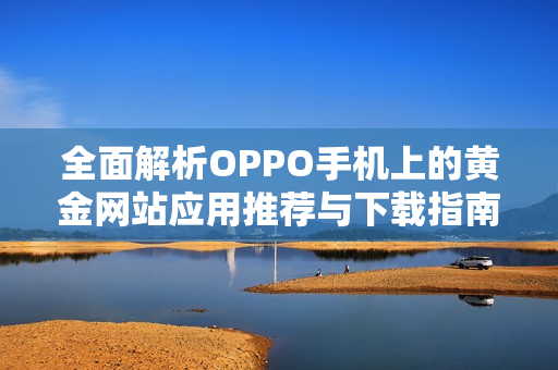 全面解析OPPO手机上的黄金网站应用推荐与下载指南