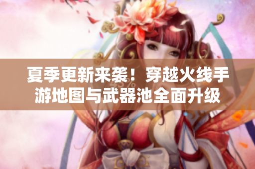 夏季更新来袭！穿越火线手游地图与武器池全面升级