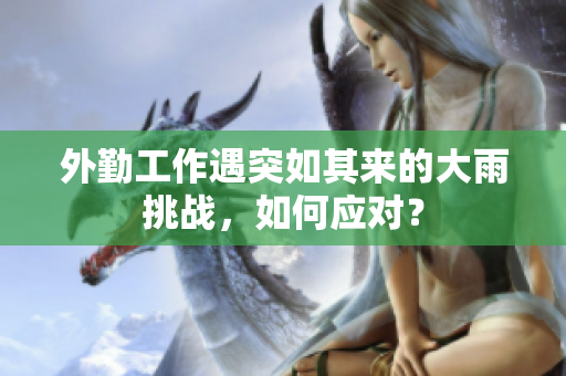 外勤工作遇突如其来的大雨挑战，如何应对？