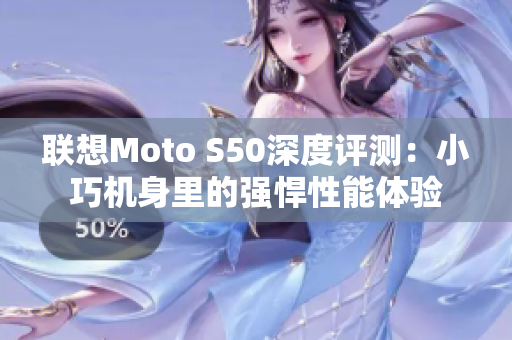 联想Moto S50深度评测：小巧机身里的强悍性能体验