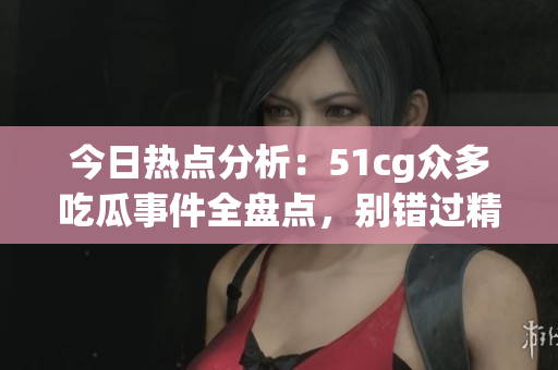 今日热点分析：51cg众多吃瓜事件全盘点，别错过精彩瞬间！