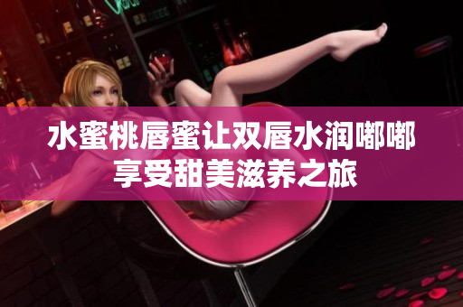 水蜜桃唇蜜让双唇水润嘟嘟 享受甜美滋养之旅