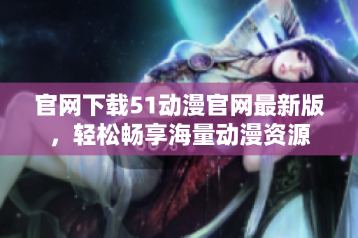 官网下载51动漫官网最新版，轻松畅享海量动漫资源