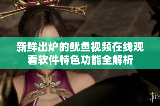 新鲜出炉的鱿鱼视频在线观看软件特色功能全解析