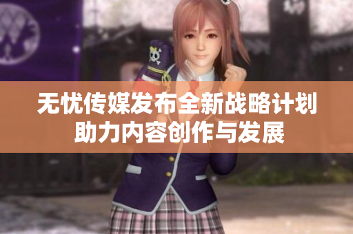 无忧传媒发布全新战略计划 助力内容创作与发展