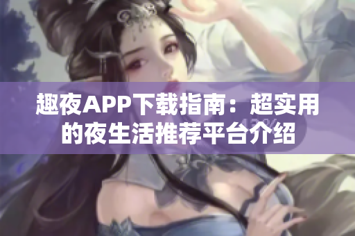 趣夜APP下载指南：超实用的夜生活推荐平台介绍