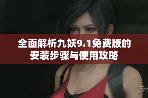 全面解析九妖9.1免费版的安装步骤与使用攻略