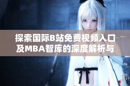 探索国际B站免费视频入口及MBA智库的深度解析与应用价值