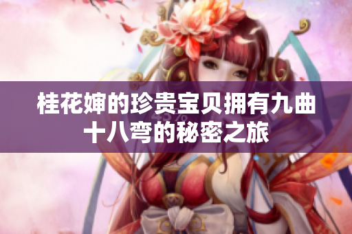 桂花婶的珍贵宝贝拥有九曲十八弯的秘密之旅