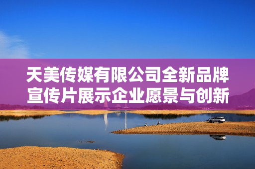 天美传媒有限公司全新品牌宣传片展示企业愿景与创新精神