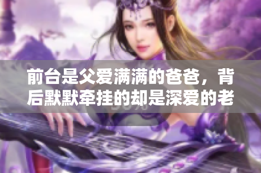 前台是父爱满满的爸爸，背后默默牵挂的却是深爱的老公