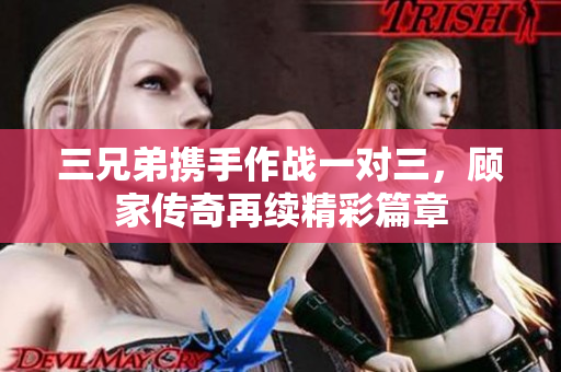 三兄弟携手作战一对三，顾家传奇再续精彩篇章