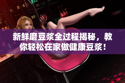 新鲜磨豆浆全过程揭秘，教你轻松在家做健康豆浆！