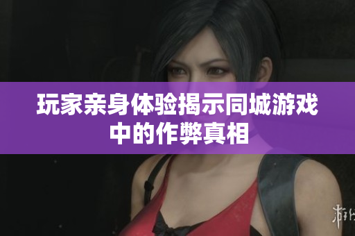 玩家亲身体验揭示同城游戏中的作弊真相