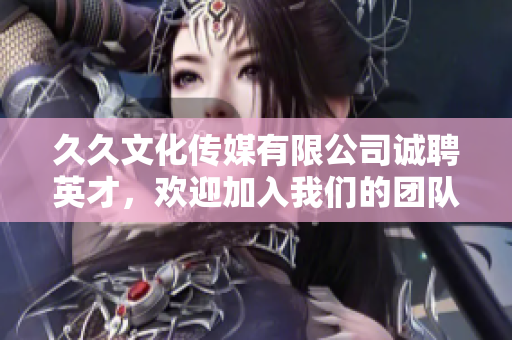 久久文化传媒有限公司诚聘英才，欢迎加入我们的团队