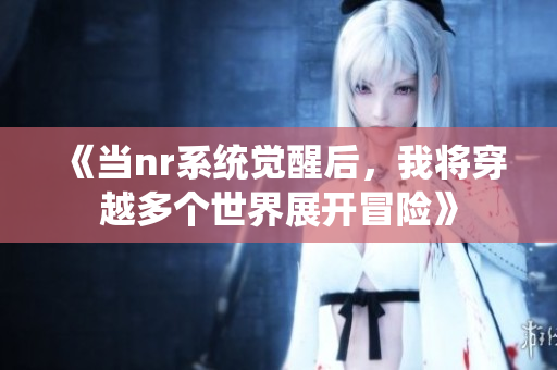 《当nr系统觉醒后，我将穿越多个世界展开冒险》