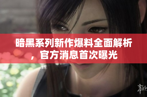 暗黑系列新作爆料全面解析，官方消息首次曝光