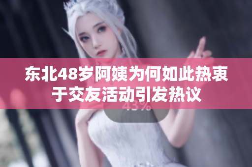 东北48岁阿姨为何如此热衷于交友活动引发热议