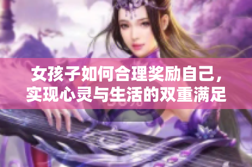 女孩子如何合理奖励自己，实现心灵与生活的双重满足