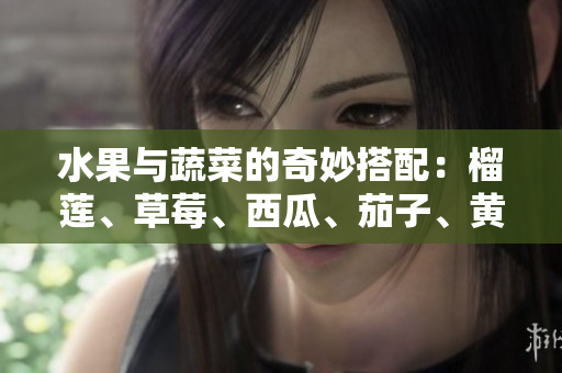 水果与蔬菜的奇妙搭配：榴莲、草莓、西瓜、茄子、黄瓜的美味世界
