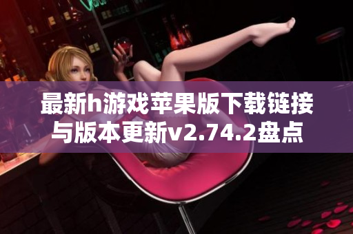 最新h游戏苹果版下载链接与版本更新v2.74.2盘点