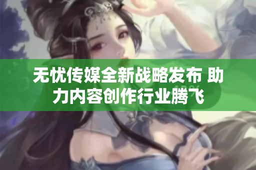 无忧传媒全新战略发布 助力内容创作行业腾飞