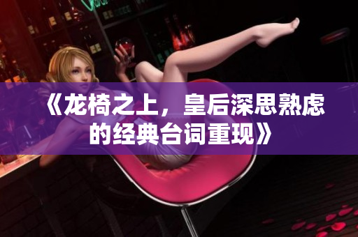 《龙椅之上，皇后深思熟虑的经典台词重现》