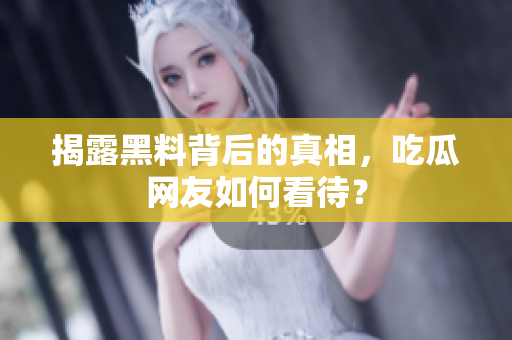 揭露黑料背后的真相，吃瓜网友如何看待？