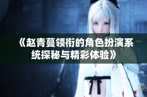 《赵青蔓领衔的角色扮演系统探秘与精彩体验》