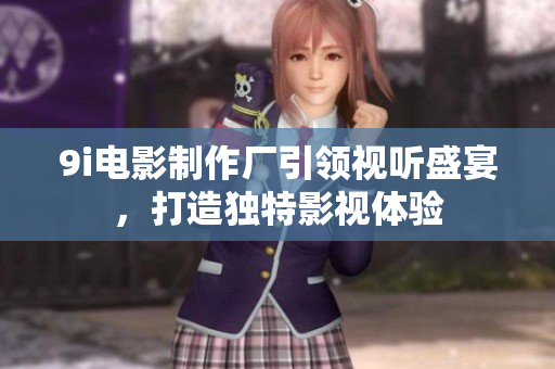 9i电影制作厂引领视听盛宴，打造独特影视体验