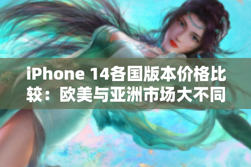 iPhone 14各国版本价格比较：欧美与亚洲市场大不同