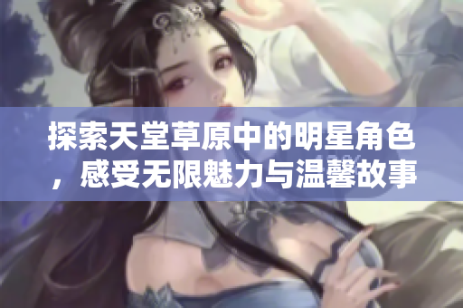 探索天堂草原中的明星角色，感受无限魅力与温馨故事