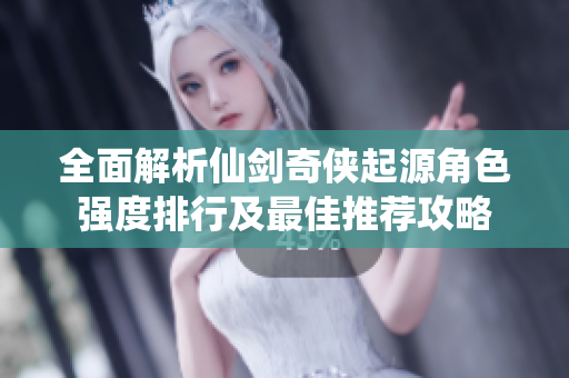 全面解析仙剑奇侠起源角色强度排行及最佳推荐攻略