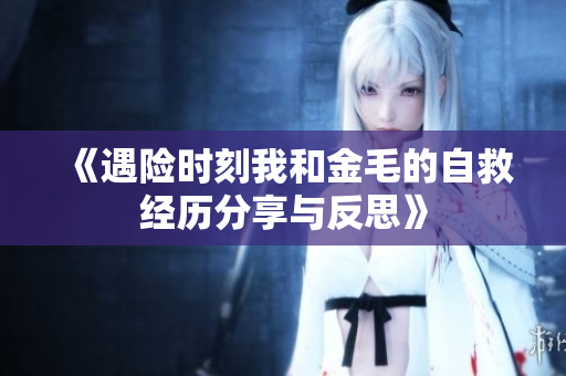 《遇险时刻我和金毛的自救经历分享与反思》
