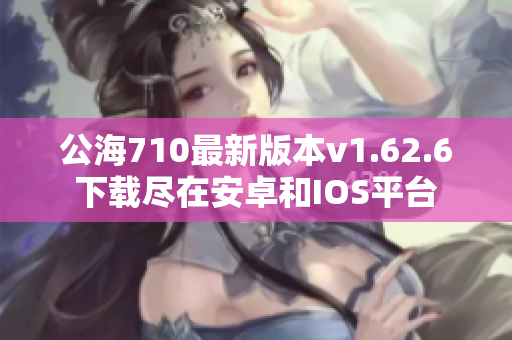 公海710最新版本v1.62.6下载尽在安卓和IOS平台