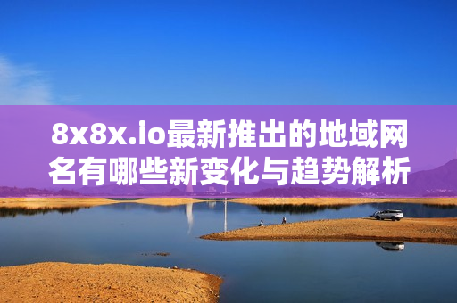 8x8x.io最新推出的地域网名有哪些新变化与趋势解析