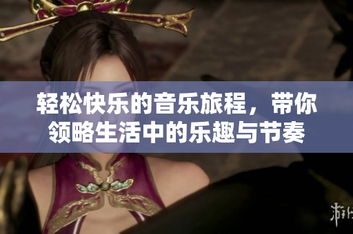 轻松快乐的音乐旅程，带你领略生活中的乐趣与节奏