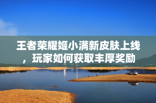 王者荣耀姬小满新皮肤上线，玩家如何获取丰厚奖励