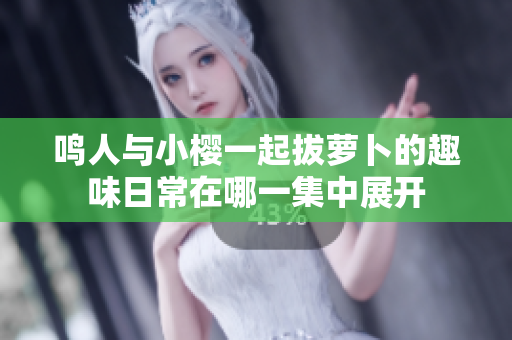 鸣人与小樱一起拔萝卜的趣味日常在哪一集中展开