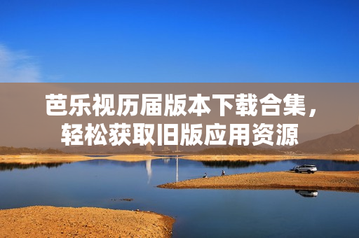 芭乐视历届版本下载合集，轻松获取旧版应用资源