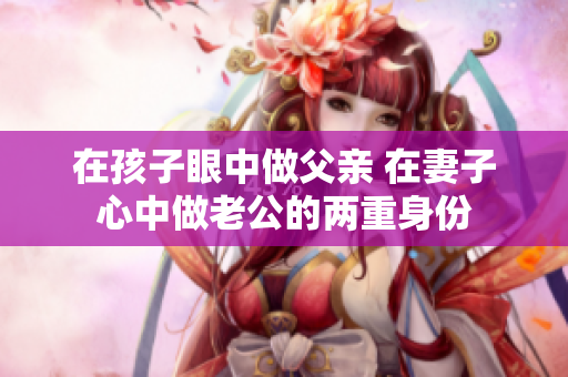 在孩子眼中做父亲 在妻子心中做老公的两重身份