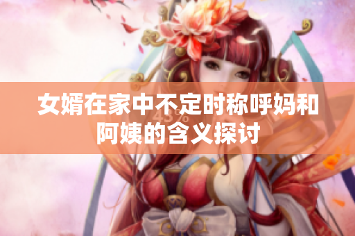 女婿在家中不定时称呼妈和阿姨的含义探讨