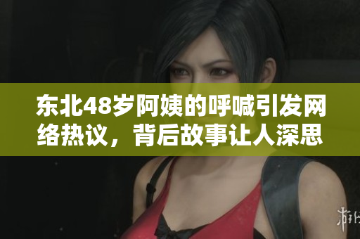 东北48岁阿姨的呼喊引发网络热议，背后故事让人深思
