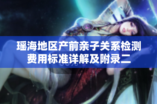 瑶海地区产前亲子关系检测费用标准详解及附录二