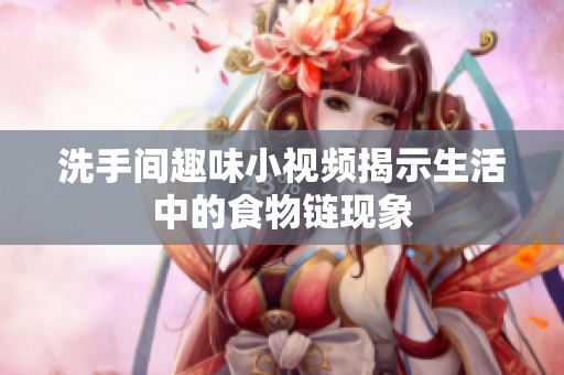 洗手间趣味小视频揭示生活中的食物链现象